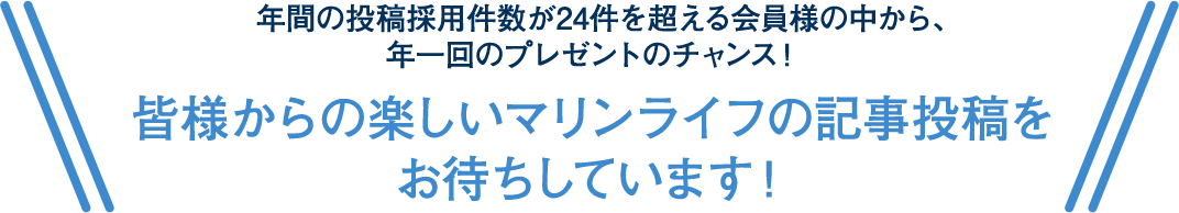 年間の投稿採用件数が24件を超える会員様の中から、年一回のプレゼントのチャンス！皆様からの楽しいマリンライフの記事投稿をお待ちしています！