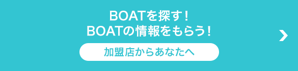 BOATを探す！BOATの情報をもらう！加盟店からあなたへ