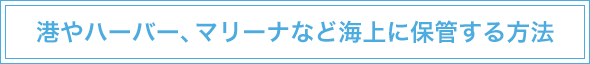 海やハーバー、マリーナなど海上に保管する方法
