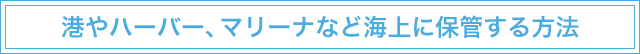 海やハーバー、マリーナなど海上に保管する方法