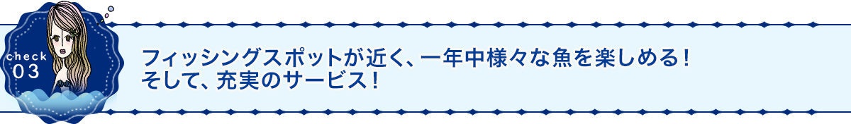 フィッシングスポットが近く、一年中様々な魚を楽しめる！そして、充実のサービス！